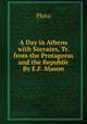 A Day in Athens with Socrates, Tr. from the Protagoras and the Republic By E.F. Mason., Plato 
