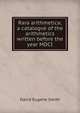 Rara arithmetica; a catalogve of the arithmetics written before the year MDCI, Smith, David Eugene, 1860-1944 