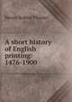A short history of English printing: 1476-1900, Henry Robert Plomer 
