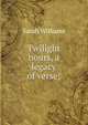 Twilight hours, a legacy of verse;, Sarah Williams 