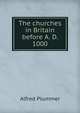 The churches in Britain before A. D. 1000, Alfred Plummer 