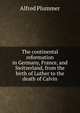 The continental reformation in Germany, France, and Switzerland, from the birth of Luther to the death of Calvin, Alfred Plummer 