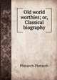 Old world worthies; or, Classical biography, Plutarch Plutarch 