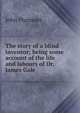 The story of a blind inventor; being some account of the life and labours of Dr. James Gale, John Plummer 