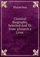 Classical Biography, Selected And Tr. from 'plutarch's Lives'., Plutarchus 