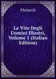 Le Vite Degli Uomini Illustri, Volume 1 (Italian Edition), Plutarch 