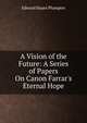 A Vision of the Future: A Series of Papers On Canon Farrar's Eternal Hope, Edward Hayes Plumptre 