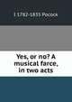 Yes, or no? A musical farce, in two acts, I 1782-1835 Pocock 