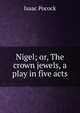 Nigel; or, The crown jewels, a play in five acts, Isaac Pocock 
