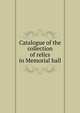 Catalogue of the collection of relics in Memorial hall, 