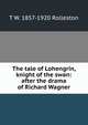 The tale of Lohengrin, knight of the swan: after the drama of Richard Wagner, T W. 1857-1920 Rolleston 