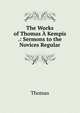 The Works of Thomas A Kempis .: Sermons to the Novices Regular, Thomas Von Kempen 
