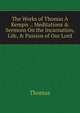 The Works of Thomas ? Kempis .: Meditations & Sermons On the Incarnation, Life, & Passion of Our Lord, Thomas Von Kempen 