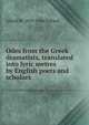 Odes from the Greek dramatists, translated into lyric metres by English poets and scholars, Pollard, Alfred W. (Alfred William), 1859-1944 