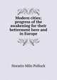 Modern cities; progress of the awakening for their betterment here and in Europe, Horatio Milo Pollock 