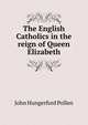 The English Catholics in the reign of Queen Elizabeth, John Hungerford Pollen 
