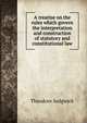 A treatise on the rules which govern the interpretation and construction of statutory and constitutional law, Theodore Sedgwick 