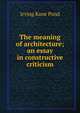The meaning of architecture; an essay in constructive criticism, Irving Kane Pond 
