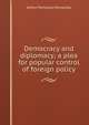 Democracy and diplomacy; a plea for popular control of foreign policy, Arthur Ponsonby Ponsonby 