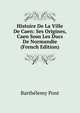 Histoire De La Ville De Caen: Ses Origines, Caen Sous Les Ducs De Normandie (French Edition), Barthelemy Pont 