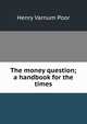 The money question; a handbook for the times, Henry Varnum Poor 
