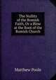 The Nullity of the Romish Faith, Or a Blow at the Root of the Romish Church, Matthew Poole 