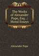 The Works of Alexander Pope, Esq. .: Moral Essays, Pope Alexander 