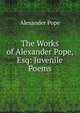 The Works of Alexander Pope, Esq: Juvenile Poems, Pope Alexander 