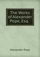 The Works of Alexander Pope, Esq. ., Alexander Pope 