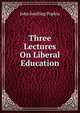 Three Lectures On Liberal Education, John Snelling Popkin 
