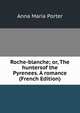 Roche-blanche; or, The huntersof the Pyrenees. A romance (French Edition), Anna Maria Porter 