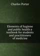 Elements of hygiene and public health a textbook for students and practitioners of medicine, Charles Porter 