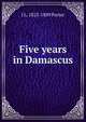 Five years in Damascus, J L. 1823-1889 Porter 