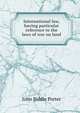International law, having particular reference to the laws of war on land, John Biddle Porter 