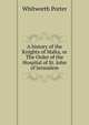 A history of the Knights of Malta, or The Order of the Hospital of St. John of Jerusalem, Whitworth Porter 