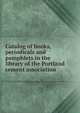Catalog of books, periodicals and pamphlets in the library of the Portland cement association, 