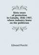 Sixty years of protection in Canada, 1846-1907, where industry leans on the politician, Edward Porritt 