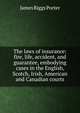The laws of insurance: fire, life, accident, and guarantee, embodying cases in the English, Scotch, Irish, American and Canadian courts, James Biggs Porter 