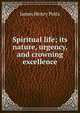Spiritual life; its nature, urgency, and crowning excellence, James Henry Potts 