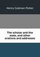 The scholar and the state, and other orations and addresses, Henry Codman Potter 