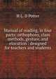 Manual of reading, in four parts: orthophony, class methods, gesture, and elocution : designed for teachers and students, H L. D Potter 