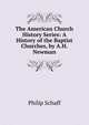 The American Church History Series: A History of the Baptist Churches, by A.H. Newman, Philip Schaff 