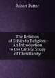 The Relation of Ethics to Religion: An Introduction to the Critical Study of Christianity, Robert Potter 