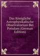 Das K?nigliche Astrophysikalische Observatorium Bei Potsdam (German Edition), Astrophysikalisches Observatori Potsdam 