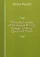 The letter-books of Sir Amias Poulet, keeper of Mary Queen of Scots, Amias Poulet 