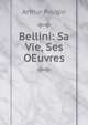Bellini: Sa Vie, Ses OEuvres, Arthur Pougin 