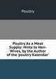 Poultry As a Meat Supply: Hints to Hen-Wives, by the Author of the 'poultry Kalendar'., Poultry 