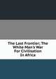 The Last Frontier; The White Man's War For Civilisation In Africa, 