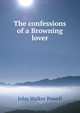 The confessions of a Browning lover, John Walker Powell 