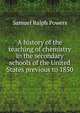A history of the teaching of chemistry in the secondary schools of the United States previous to 1850, Samuel Ralph Powers 